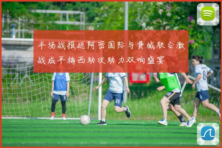 半场战报迈阿密国际与费城联合激战成平梅西助攻助力双响盛宴
