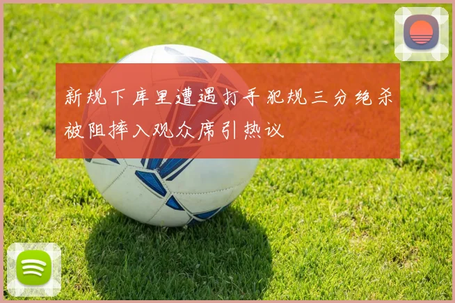新规下库里遭遇打手犯规三分绝杀被阻摔入观众席引热议