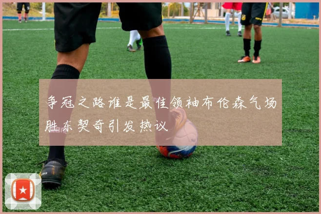 争冠之路谁是最佳领袖布伦森气场胜东契奇引发热议