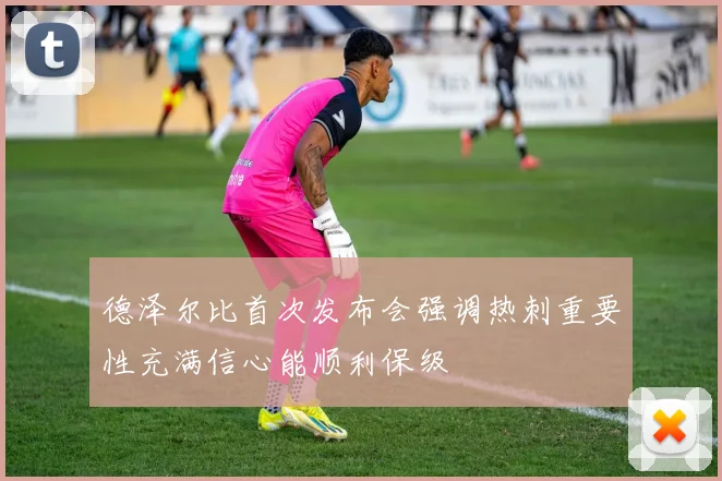 德泽尔比首次发布会强调热刺重要性充满信心能顺利保级