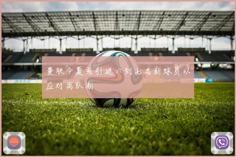曼联今夏或引进六到七名新球员以应对离队潮