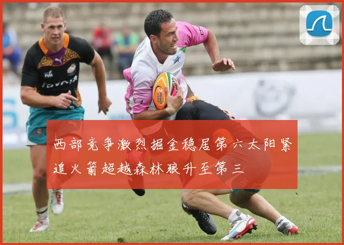 西部竞争激烈掘金稳居第六太阳紧追火箭超越森林狼升至第三