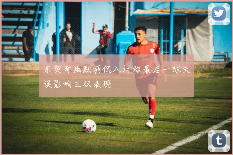 东契奇幽默调侃八村称最后一球失误影响三双表现
