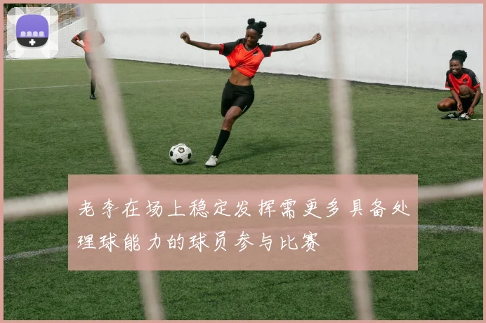 老李在场上稳定发挥需更多具备处理球能力的球员参与比赛