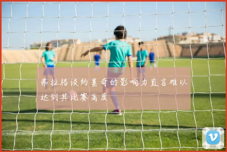 弗拉格谈约基奇的影响力直言难以达到其比赛高度