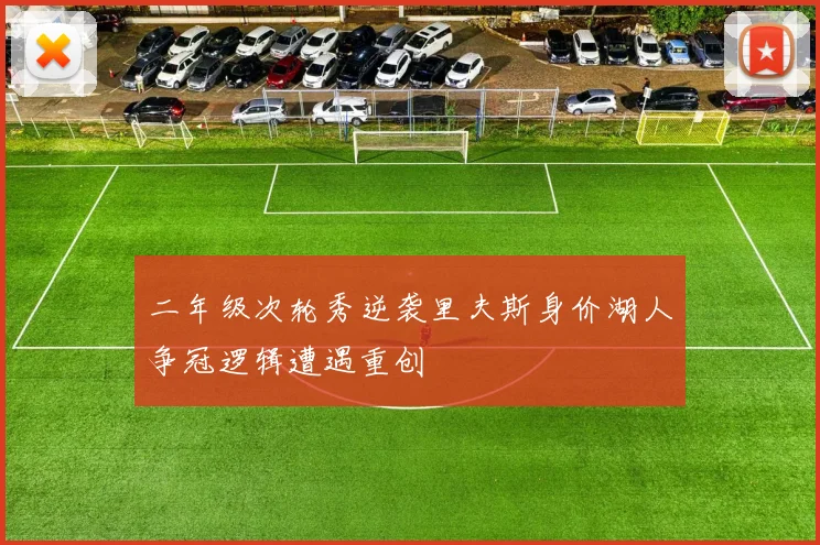 二年级次轮秀逆袭里夫斯身价湖人争冠逻辑遭遇重创