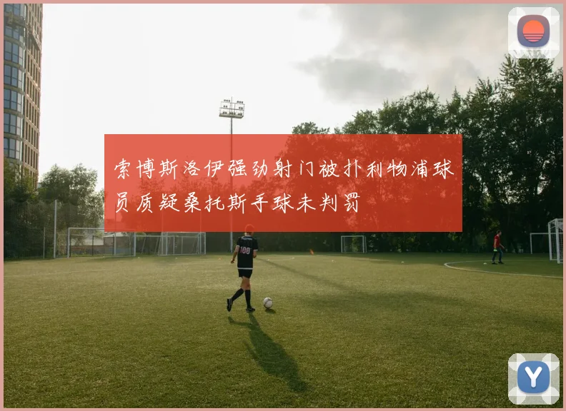 索博斯洛伊强劲射门被扑利物浦球员质疑桑托斯手球未判罚