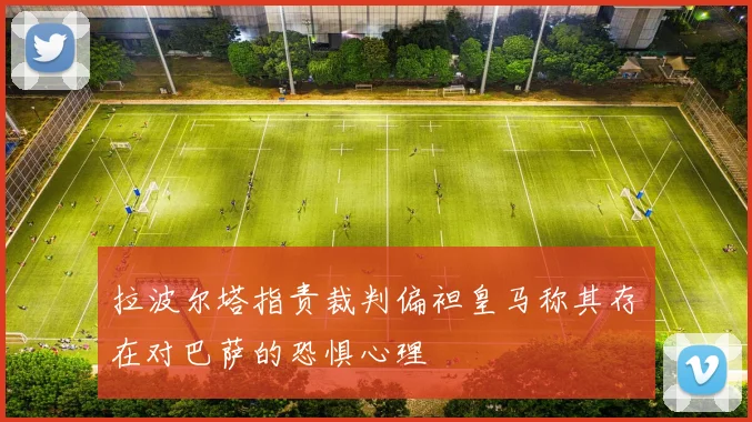 拉波尔塔指责裁判偏袒皇马称其存在对巴萨的恐惧心理