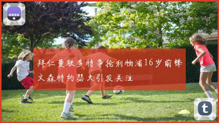 拜仁曼联多特争抢利物浦16岁前锋文森特约瑟夫引发关注