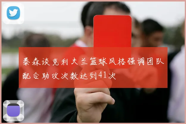 泰森谈克利夫兰篮球风格强调团队配合助攻次数达到41次