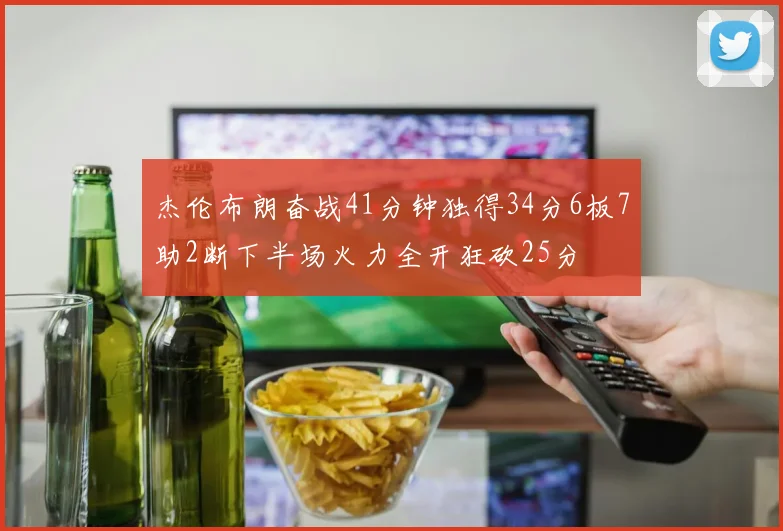 杰伦布朗奋战41分钟独得34分6板7助2断下半场火力全开狂砍25分