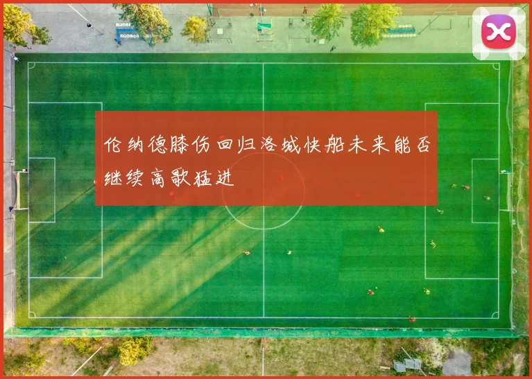 伦纳德膝伤回归洛城快船未来能否继续高歌猛进