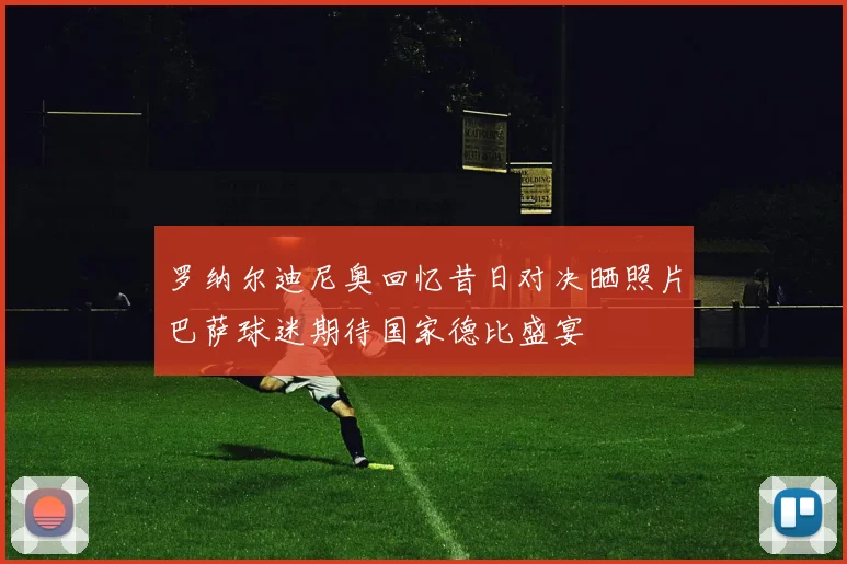 罗纳尔迪尼奥回忆昔日对决晒照片巴萨球迷期待国家德比盛宴