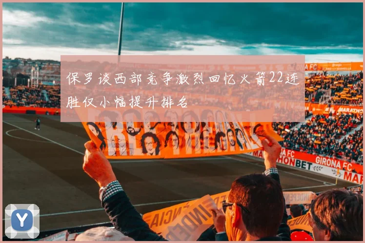 保罗谈西部竞争激烈回忆火箭22连胜仅小幅提升排名