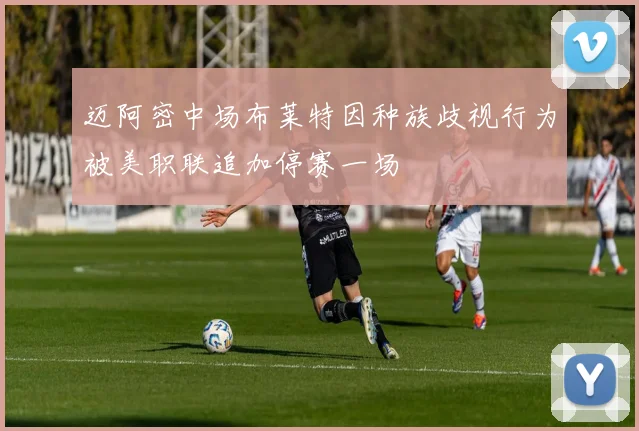 迈阿密中场布莱特因种族歧视行为被美职联追加停赛一场
