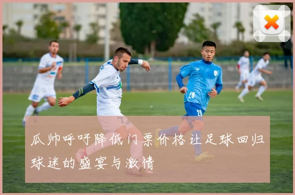 瓜帅呼吁降低门票价格让足球回归球迷的盛宴与激情