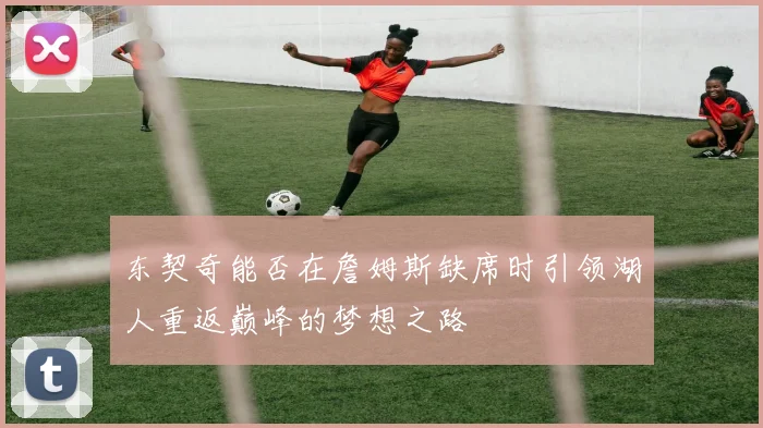 东契奇能否在詹姆斯缺席时引领湖人重返巅峰的梦想之路