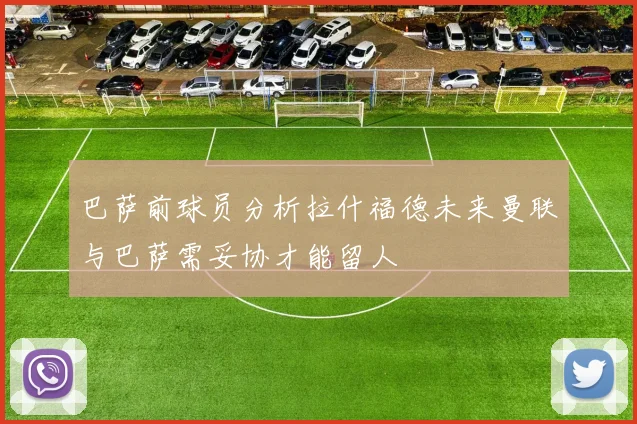 巴萨前球员分析拉什福德未来曼联与巴萨需妥协才能留人
