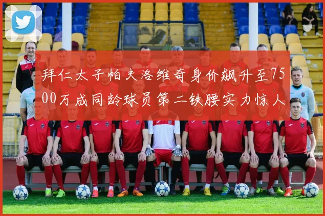 拜仁太子帕夫洛维奇身价飙升至7500万成同龄球员第二铁腰实力惊人