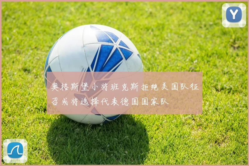 奥格斯堡小将班克斯拒绝美国队征召或将选择代表德国国家队