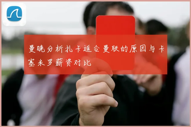 曼晚分析扎卡适合曼联的原因与卡塞米罗薪资对比