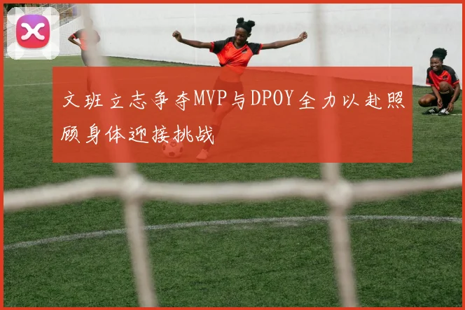 文班立志争夺MVP与DPOY全力以赴照顾身体迎接挑战