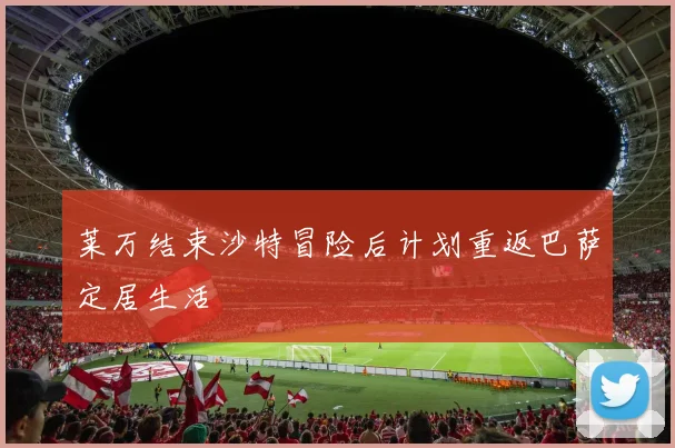 莱万结束沙特冒险后计划重返巴萨定居生活