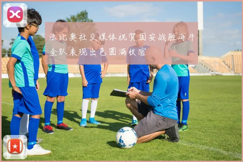 法比奥社交媒体祝贺国安战胜海牛全队表现出色圆满收官