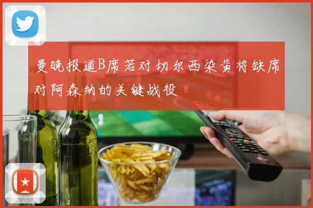曼晚报道B席若对切尔西染黄将缺席对阿森纳的关键战役
