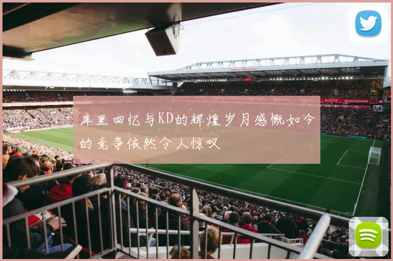 库里回忆与KD的辉煌岁月感慨如今的竞争依然令人惊叹