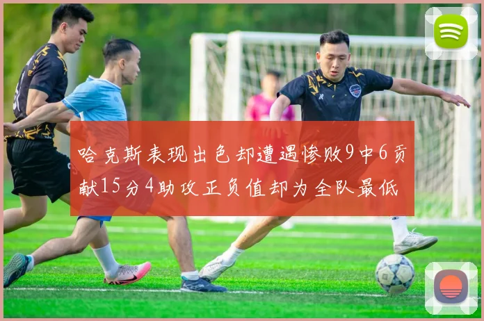 哈克斯表现出色却遭遇惨败9中6贡献15分4助攻正负值却为全队最低