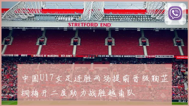 中国U17女足连胜两场提前晋级鞠芷桐梅开二度助力战胜越南队