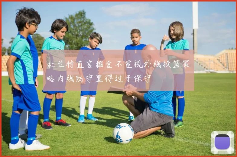 杜兰特直言掘金不重视外线投篮策略内线防守显得过于保守