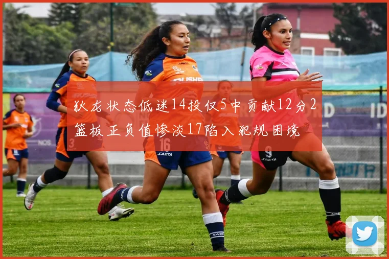狄龙状态低迷14投仅5中贡献12分2篮板正负值惨淡17陷入犯规困境
