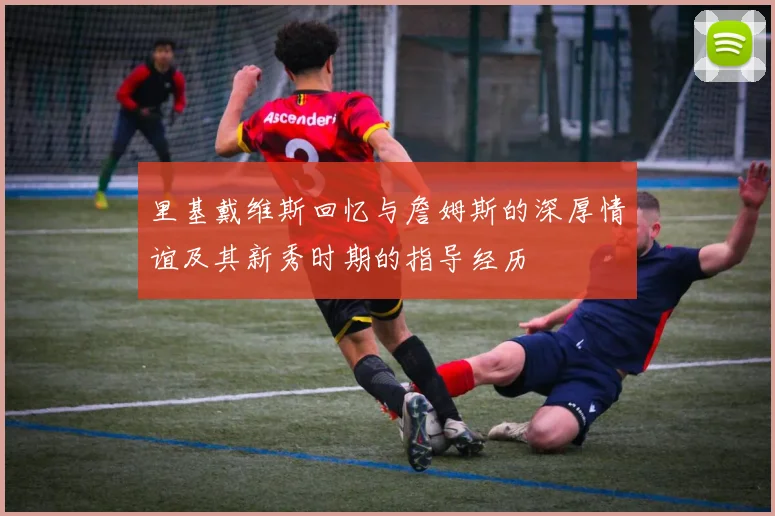 里基戴维斯回忆与詹姆斯的深厚情谊及其新秀时期的指导经历
