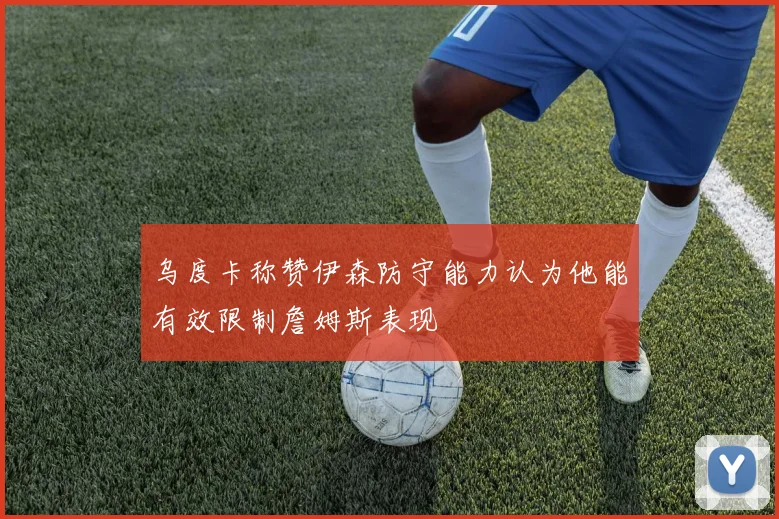 乌度卡称赞伊森防守能力认为他能有效限制詹姆斯表现